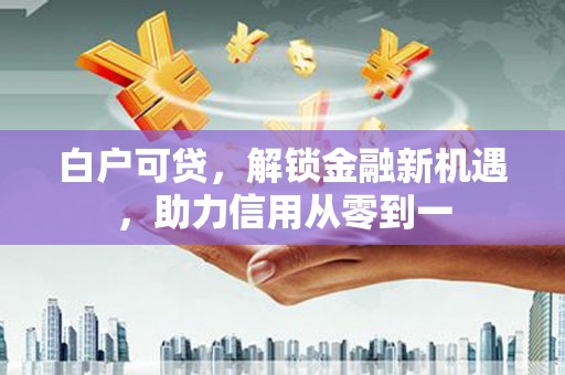 成县白户可贷，解锁金融新机遇，助力信用从零到一