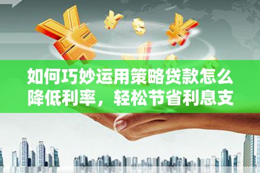 成县如何巧妙运用策略贷款怎么降低利率，轻松节省利息支出