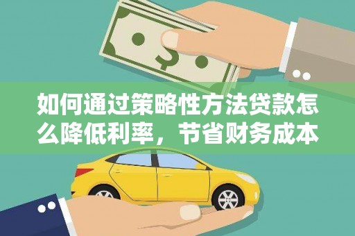 成县如何通过策略性方法贷款怎么降低利率，节省财务成本