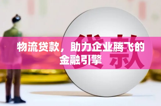 成县物流贷款，助力企业腾飞的金融引擎