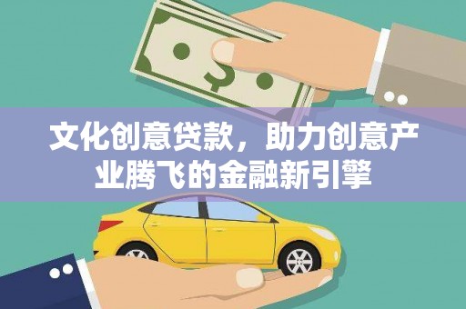 成县文化创意贷款，助力创意产业腾飞的金融新引擎
