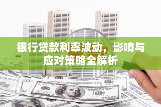 成县银行贷款利率波动，影响与应对策略全解析