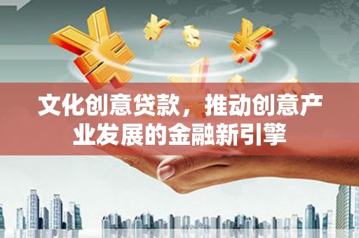 成县文化创意贷款，推动创意产业发展的金融新引擎