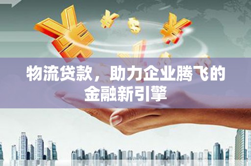 成县物流贷款，助力企业腾飞的金融新引擎