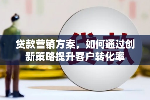 成县贷款营销方案，如何通过创新策略提升客户转化率