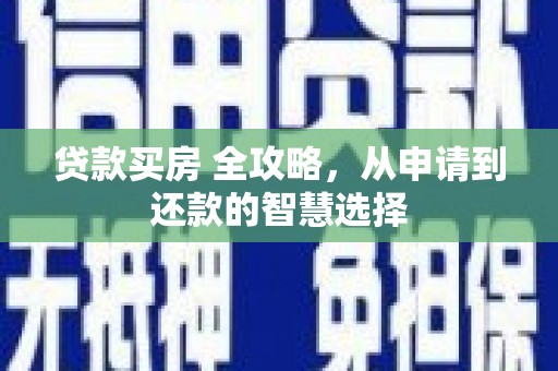 成县贷款买房 全攻略，从申请到还款的智慧选择