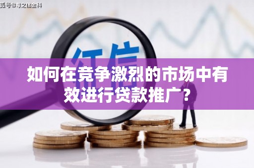 成县如何在竞争激烈的市场中有效进行贷款推广？