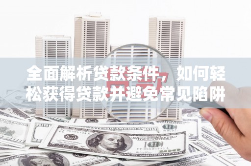 成县全面解析贷款条件，如何轻松获得贷款并避免常见陷阱
