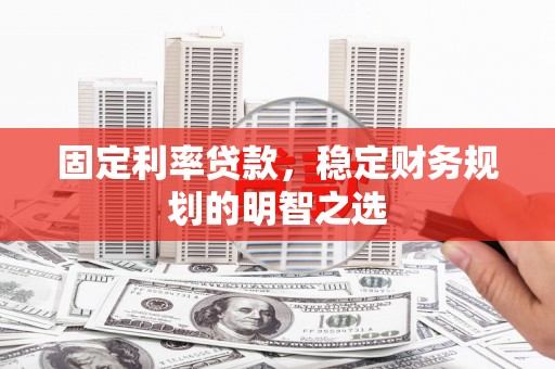 成县固定利率贷款，稳定财务规划的明智之选