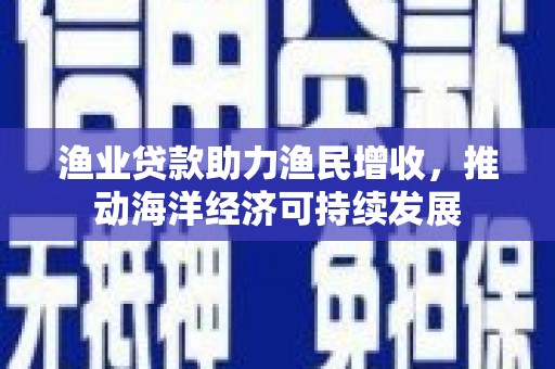 成县渔业贷款助力渔民增收，推动海洋经济可持续发展