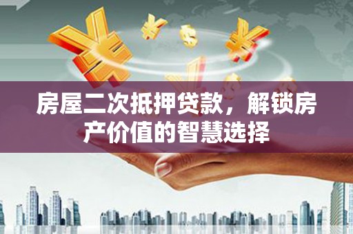 成县房屋二次抵押贷款，解锁房产价值的智慧选择