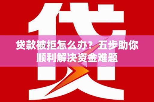成县贷款被拒怎么办？五步助你顺利解决资金难题