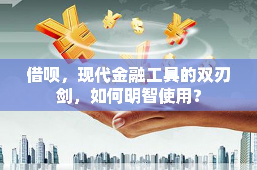 成县借呗，现代金融工具的双刃剑，如何明智使用？