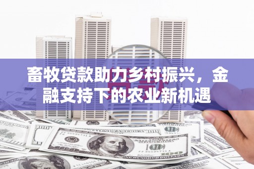 成县畜牧贷款助力乡村振兴，金融支持下的农业新机遇