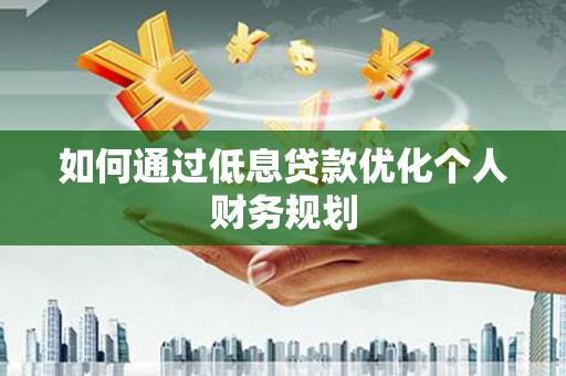成县如何通过低息贷款优化个人财务规划