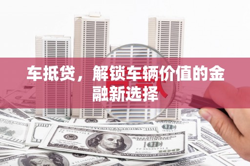 成县车抵贷，解锁车辆价值的金融新选择