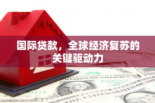 成县国际贷款，全球经济复苏的关键驱动力