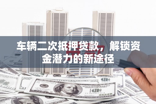 成县车辆二次抵押贷款，解锁资金潜力的新途径