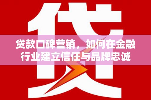 成县贷款口碑营销，如何在金融行业建立信任与品牌忠诚