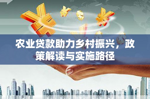 成县农业贷款助力乡村振兴，政策解读与实施路径