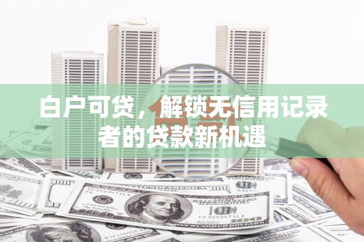 成县白户可贷，解锁无信用记录者的贷款新机遇