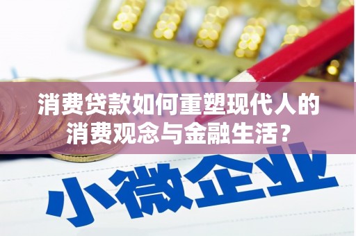 成县消费贷款如何重塑现代人的消费观念与金融生活？