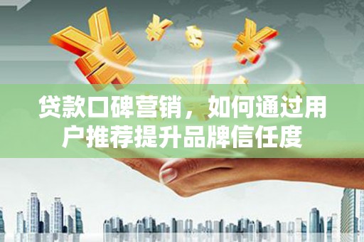 成县贷款口碑营销，如何通过用户推荐提升品牌信任度