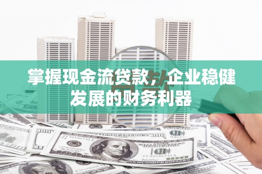 成县掌握现金流贷款，企业稳健发展的财务利器