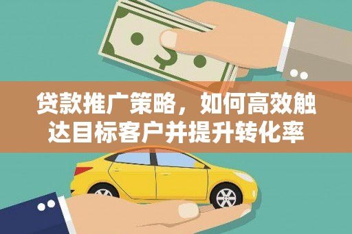 成县贷款推广策略，如何高效触达目标客户并提升转化率