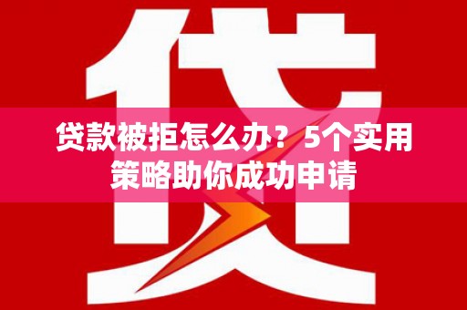 成县贷款被拒怎么办？5个实用策略助你成功申请