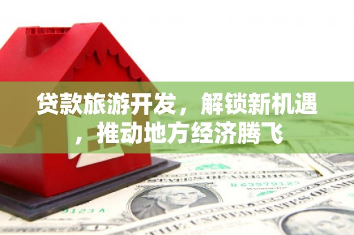 成县贷款旅游开发，解锁新机遇，推动地方经济腾飞