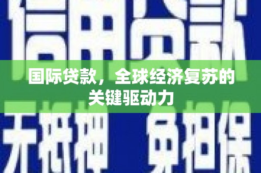 成县国际贷款，全球经济复苏的关键驱动力