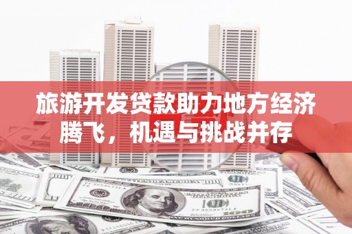 成县旅游开发贷款助力地方经济腾飞，机遇与挑战并存
