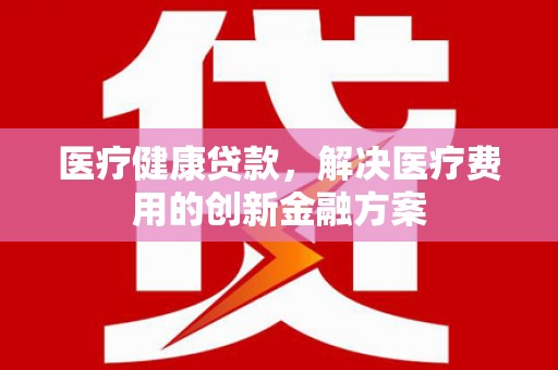 成县医疗健康贷款，解决医疗费用的创新金融方案