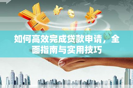 成县如何高效完成贷款申请，全面指南与实用技巧