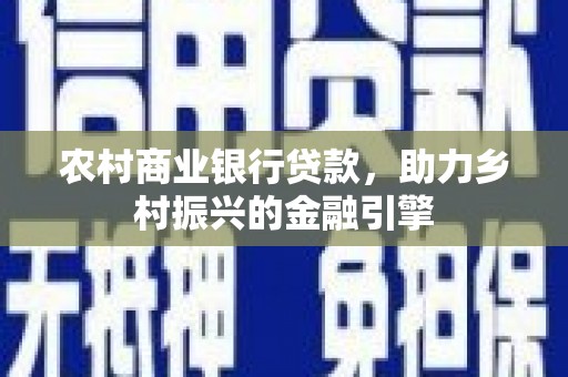 成县农村商业银行贷款，助力乡村振兴的金融引擎