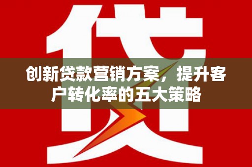 成县创新贷款营销方案，提升客户转化率的五大策略