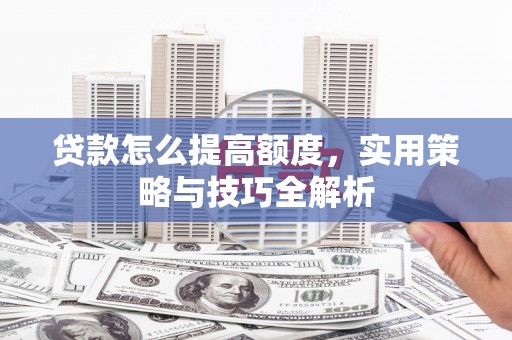 成县贷款怎么提高额度，实用策略与技巧全解析