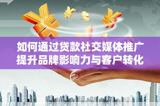 成县如何通过贷款社交媒体推广提升品牌影响力与客户转化率