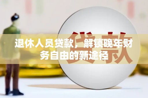 成县退休人员贷款，解锁晚年财务自由的新途径