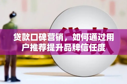 成县贷款口碑营销，如何通过用户推荐提升品牌信任度