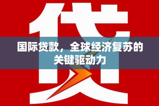 成县国际贷款，全球经济复苏的关键驱动力