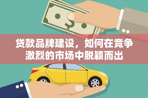 成县贷款品牌建设，如何在竞争激烈的市场中脱颖而出