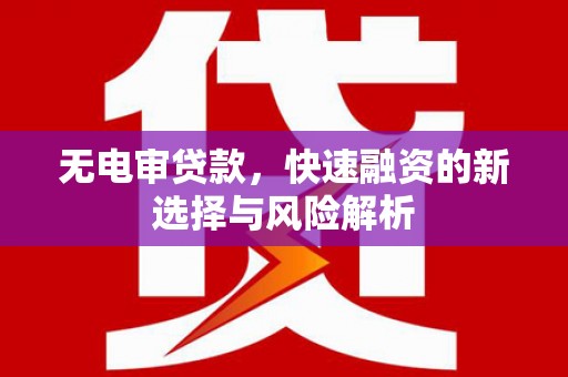 成县无电审贷款，快速融资的新选择与风险解析
