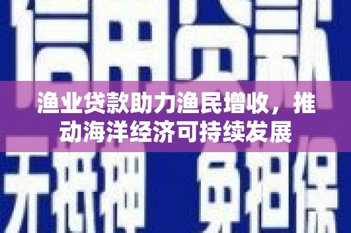 成县渔业贷款助力渔民增收，推动海洋经济可持续发展