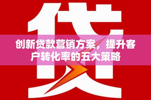 成县创新贷款营销方案，提升客户转化率的五大策略