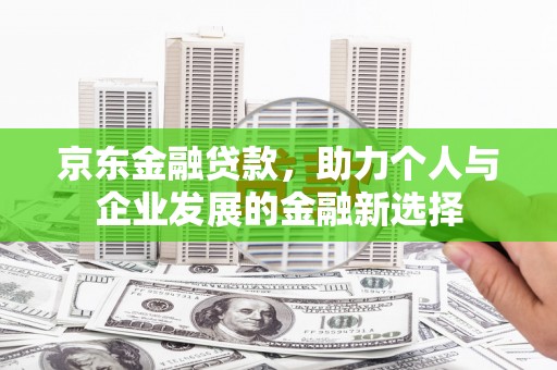 成县京东金融贷款，助力个人与企业发展的金融新选择