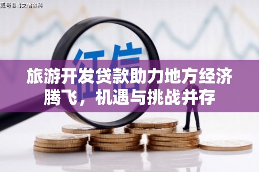 成县旅游开发贷款助力地方经济腾飞，机遇与挑战并存