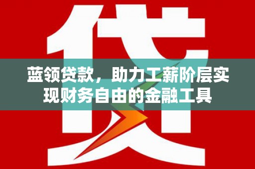 成县蓝领贷款，助力工薪阶层实现财务自由的金融工具
