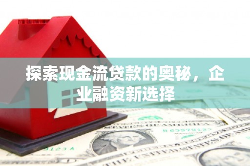 成县探索现金流贷款的奥秘，企业融资新选择